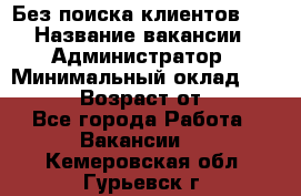 Без поиска клиентов!!! › Название вакансии ­ Администратор › Минимальный оклад ­ 25 000 › Возраст от ­ 18 - Все города Работа » Вакансии   . Кемеровская обл.,Гурьевск г.